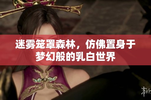迷雾笼罩森林，仿佛置身于梦幻般的乳白世界