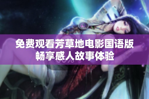 免费观看芳草地电影国语版畅享感人故事体验