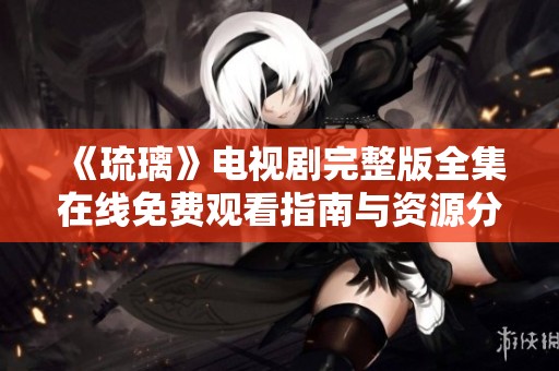 《琉璃》电视剧完整版全集在线免费观看指南与资源分享