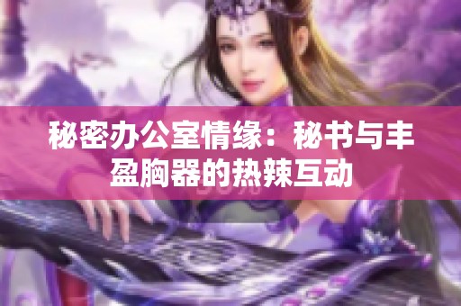 秘密办公室情缘：秘书与丰盈胸器的热辣互动