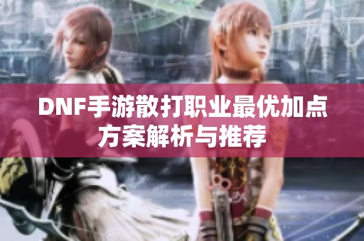DNF手游散打职业最优加点方案解析与推荐