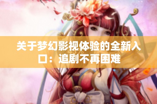 关于梦幻影视体验的全新入口：追剧不再困难