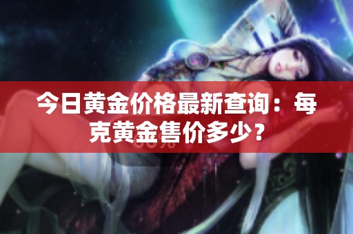 今日黄金价格最新查询：每克黄金售价多少？