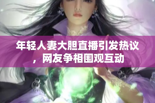 年轻人妻大胆直播引发热议，网友争相围观互动
