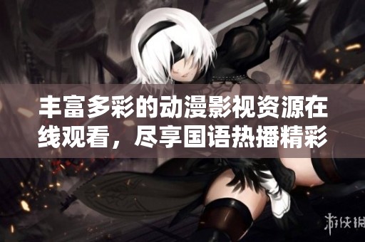 丰富多彩的动漫影视资源在线观看，尽享国语热播精彩