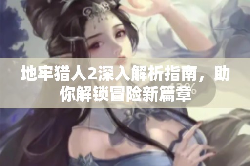 地牢猎人2深入解析指南，助你解锁冒险新篇章