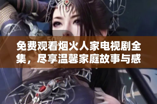 免费观看烟火人家电视剧全集，尽享温馨家庭故事与感人情节