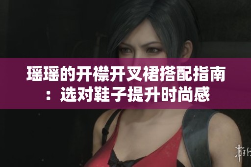 瑶瑶的开襟开叉裙搭配指南：选对鞋子提升时尚感