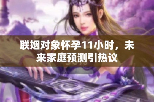 联姻对象怀孕11小时，未来家庭预测引热议