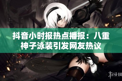 抖音小时报热点播报：八重神子泳装引发网友热议