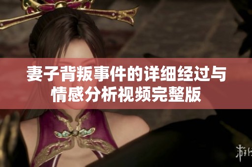 妻子背叛事件的详细经过与情感分析视频完整版