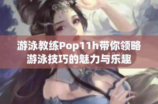 游泳教练Pop11h带你领略游泳技巧的魅力与乐趣