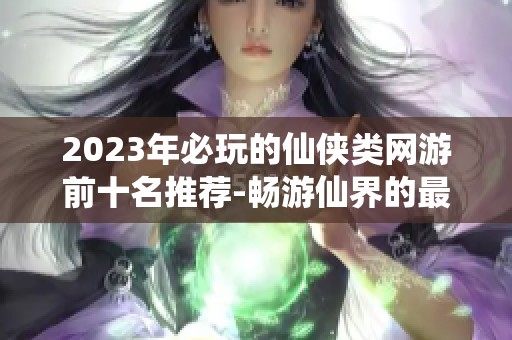 2023年必玩的仙侠类网游前十名推荐-畅游仙界的最佳选择