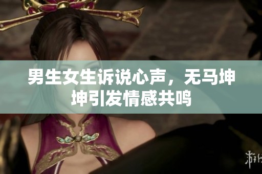 男生女生诉说心声，无马坤坤引发情感共鸣