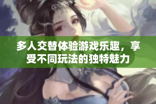 多人交替体验游戏乐趣，享受不同玩法的独特魅力