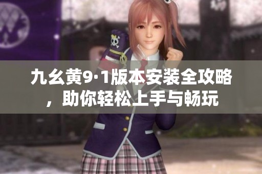 九幺黄9·1版本安装全攻略，助你轻松上手与畅玩