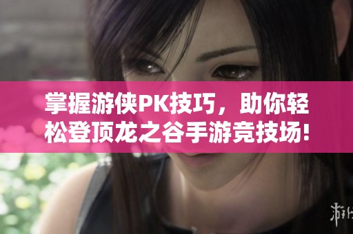 掌握游侠PK技巧，助你轻松登顶龙之谷手游竞技场!