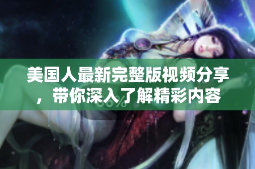 美国人最新完整版视频分享，带你深入了解精彩内容