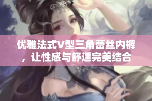 优雅法式V型三角蕾丝内裤，让性感与舒适完美结合
