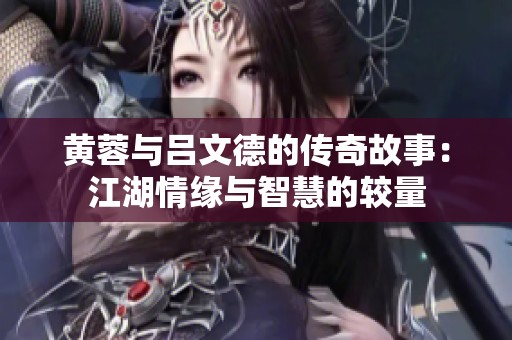 黄蓉与吕文德的传奇故事：江湖情缘与智慧的较量