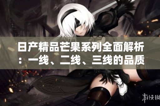 日产精品芒果系列全面解析：一线、二线、三线的品质与特色