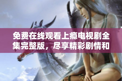 免费在线观看上瘾电视剧全集完整版，尽享精彩剧情和演技魅力