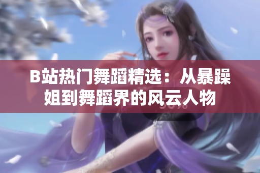 B站热门舞蹈精选：从暴躁姐到舞蹈界的风云人物