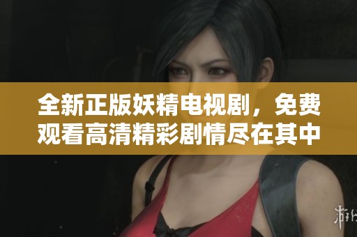 全新正版妖精电视剧，免费观看高清精彩剧情尽在其中