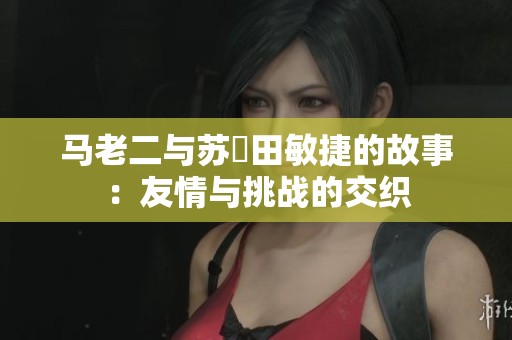 马老二与苏玥田敏捷的故事：友情与挑战的交织