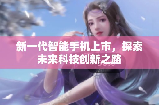 新一代智能手机上市，探索未来科技创新之路