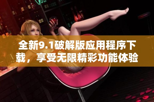 全新9.1破解版应用程序下载，享受无限精彩功能体验