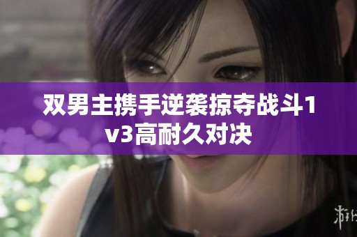 双男主携手逆袭掠夺战斗1v3高耐久对决