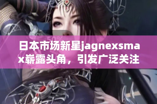 日本市场新星jagnexsmax崭露头角，引发广泛关注
