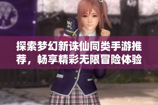 探索梦幻新诛仙同类手游推荐，畅享精彩无限冒险体验