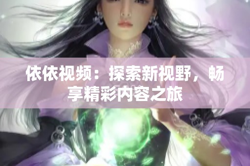 依依视频：探索新视野，畅享精彩内容之旅