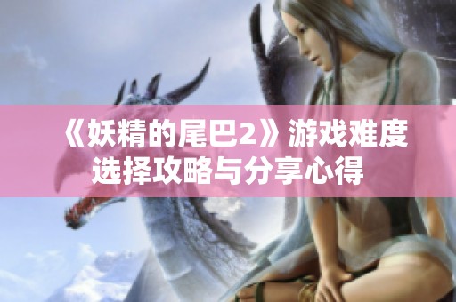 《妖精的尾巴2》游戏难度选择攻略与分享心得