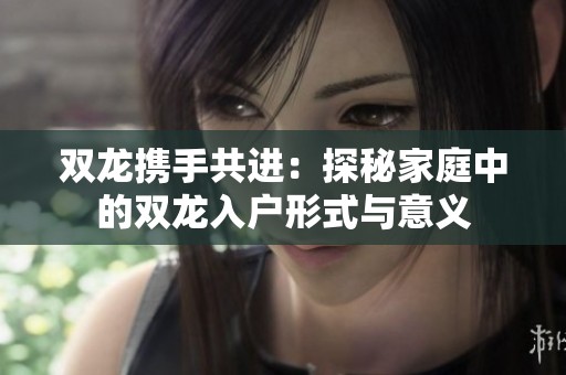 双龙携手共进：探秘家庭中的双龙入户形式与意义