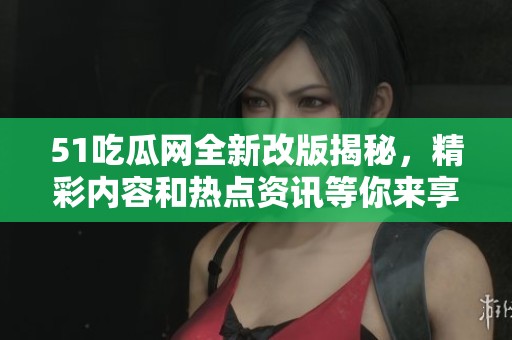 51吃瓜网全新改版揭秘，精彩内容和热点资讯等你来享！