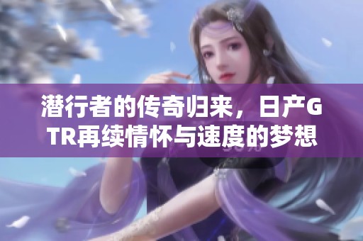 潜行者的传奇归来，日产GTR再续情怀与速度的梦想