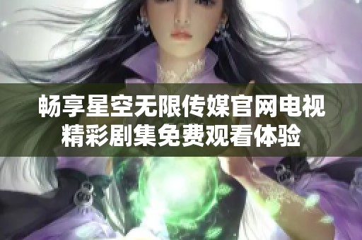 畅享星空无限传媒官网电视精彩剧集免费观看体验