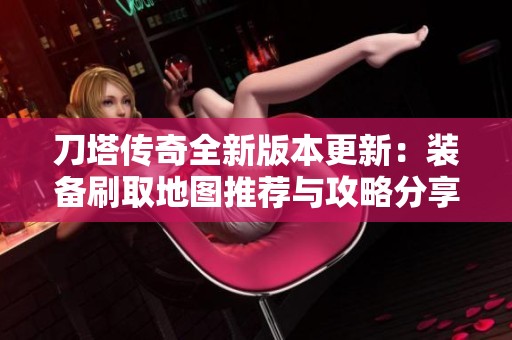 刀塔传奇全新版本更新：装备刷取地图推荐与攻略分享