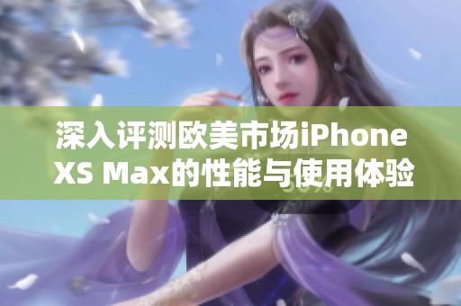 深入评测欧美市场iPhone XS Max的性能与使用体验