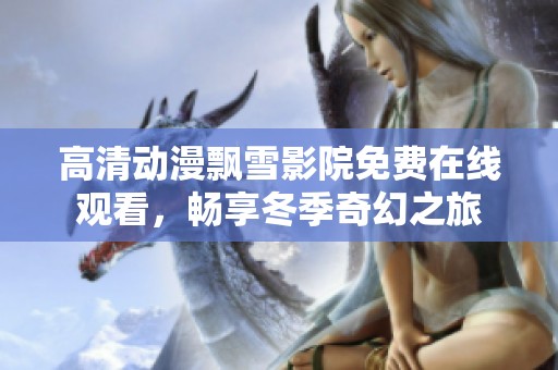 高清动漫飘雪影院免费在线观看，畅享冬季奇幻之旅