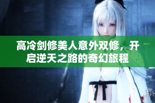 高冷剑修美人意外双修，开启逆天之路的奇幻旅程
