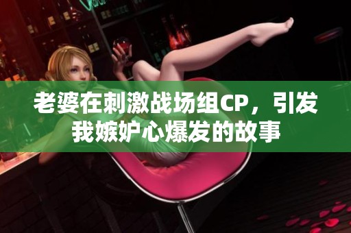 老婆在刺激战场组CP，引发我嫉妒心爆发的故事