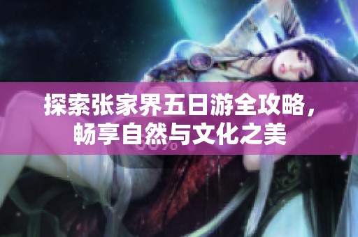探索张家界五日游全攻略，畅享自然与文化之美