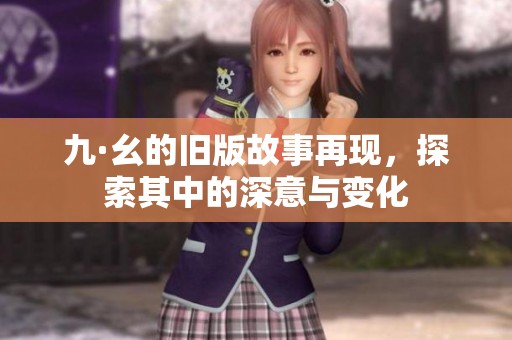 九·幺的旧版故事再现，探索其中的深意与变化