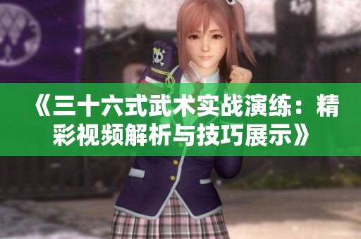 《三十六式武术实战演练：精彩视频解析与技巧展示》
