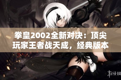 拳皇2002全新对决：顶尖玩家王者战天成，经典版本强强联手