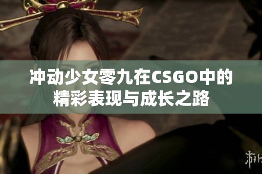 冲动少女零九在CSGO中的精彩表现与成长之路